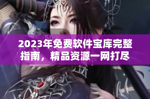 2023年免费软件宝库完整指南，精品资源一网打尽
