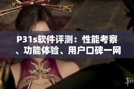 P31s软件评测：性能考察、功能体验、用户口碑一网打尽