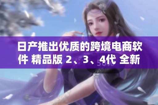 日产推出优质的跨境电商软件 精品版 2、3、4代 全新上线
