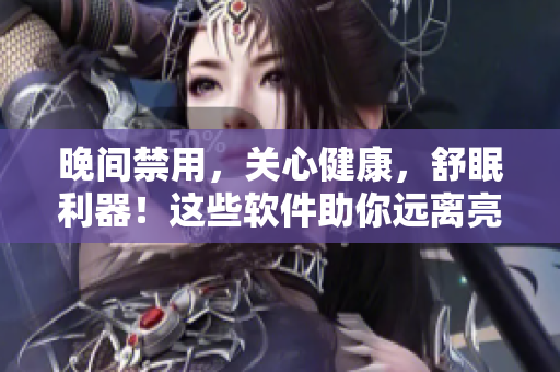 晚间禁用，关心健康，舒眠利器！这些软件助你远离亮屏干扰，享受宁静安眠。