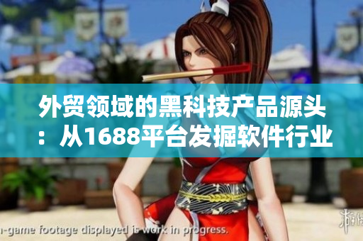 外贸领域的黑科技产品源头：从1688平台发掘软件行业精品