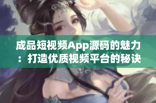 成品短视频App源码的魅力：打造优质视频平台的秘诀