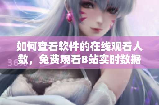 如何查看软件的在线观看人数，免费观看B站实时数据获取方法分享