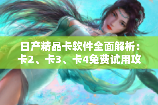 日产精品卡软件全面解析：卡2、卡3、卡4免费试用攻略