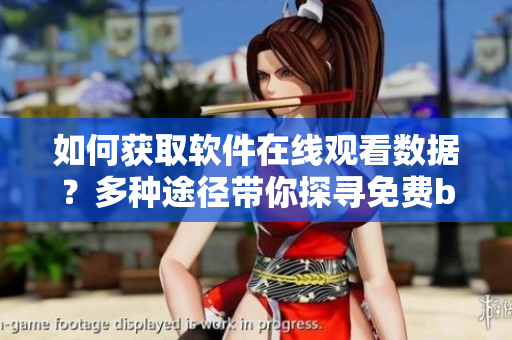 如何获取软件在线观看数据？多种途径带你探寻免费b站在线观看人数