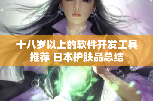 十八岁以上的软件开发工具推荐 日本护肤品总结