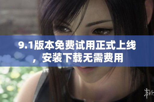 9.1版本免费试用正式上线，安装下载无需费用