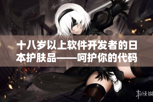 十八岁以上软件开发者的日本护肤品——呵护你的代码之外，还需呵护你的肌肤