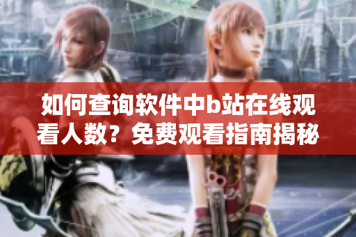 如何查询软件中b站在线观看人数？免费观看指南揭秘