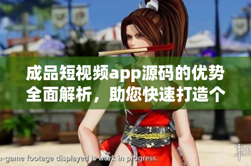 成品短视频app源码的优势全面解析，助您快速打造个性化视频应用