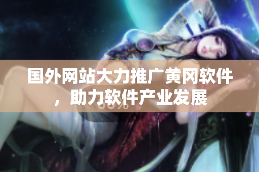 国外网站大力推广黄冈软件，助力软件产业发展