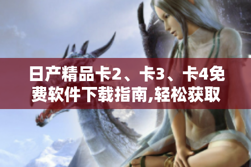 日产精品卡2、卡3、卡4免费软件下载指南,轻松获取最新版！