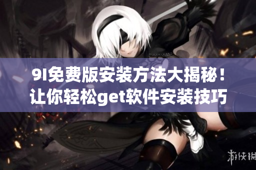 9I免费版安装方法大揭秘！让你轻松get软件安装技巧