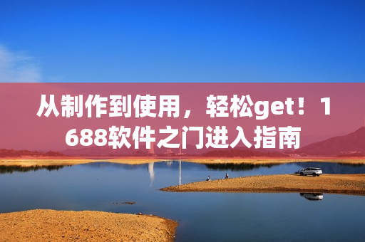 从制作到使用，轻松get！1688软件之门进入指南