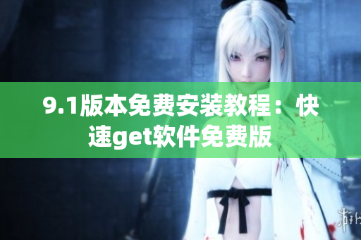9.1版本免费安装教程：快速get软件免费版
