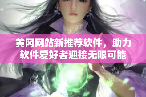 黄冈网站新推荐软件，助力软件爱好者迎接无限可能
