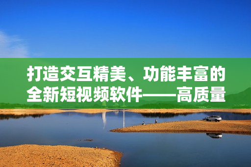 打造交互精美、功能丰富的全新短视频软件——高质量应用开发源码
