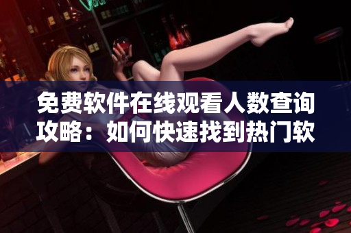 免费软件在线观看人数查询攻略：如何快速找到热门软件的观看人数？