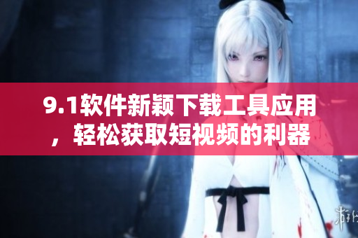 9.1软件新颖下载工具应用，轻松获取短视频的利器