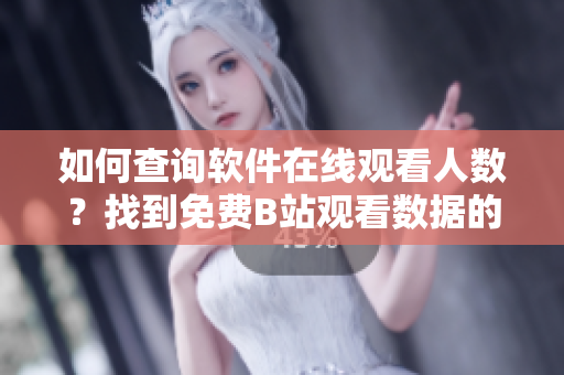 如何查询软件在线观看人数？找到免费B站观看数据的方法