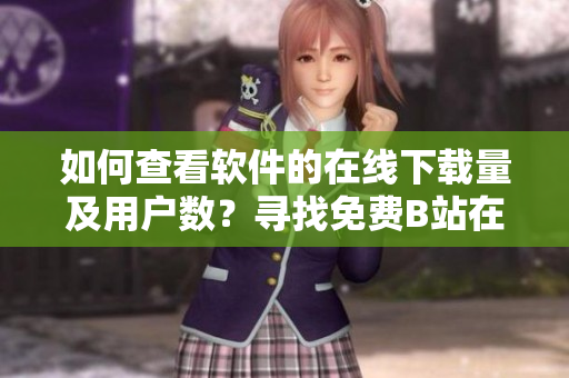 如何查看软件的在线下载量及用户数？寻找免费B站在线观看人数的方法