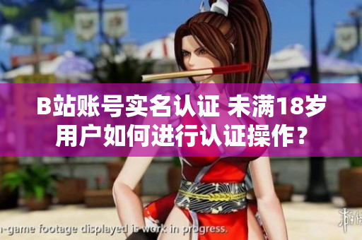 B站账号实名认证 未满18岁用户如何进行认证操作？