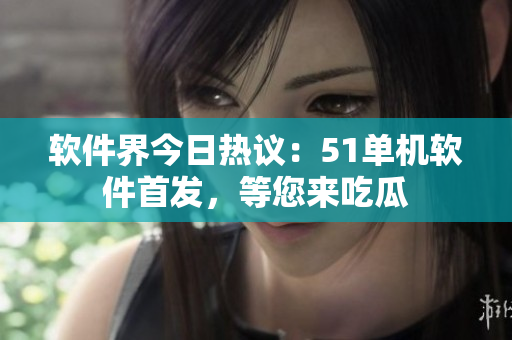 软件界今日热议：51单机软件首发，等您来吃瓜