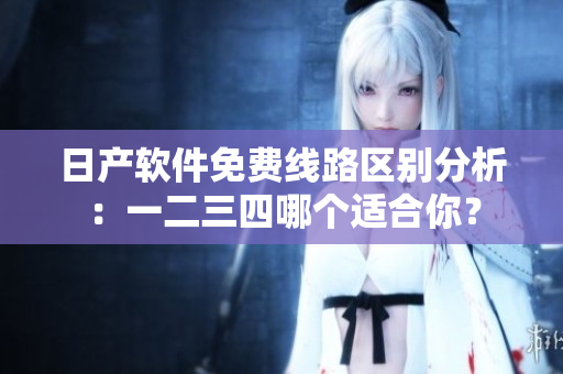 日产软件免费线路区别分析：一二三四哪个适合你？