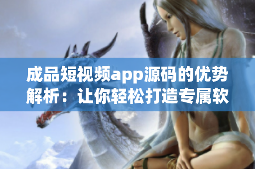 成品短视频app源码的优势解析：让你轻松打造专属软件！