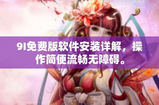 9I免费版软件安装详解，操作简便流畅无障碍。