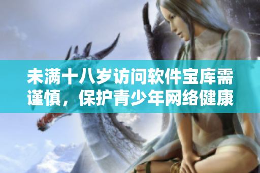 未满十八岁访问软件宝库需谨慎，保护青少年网络健康