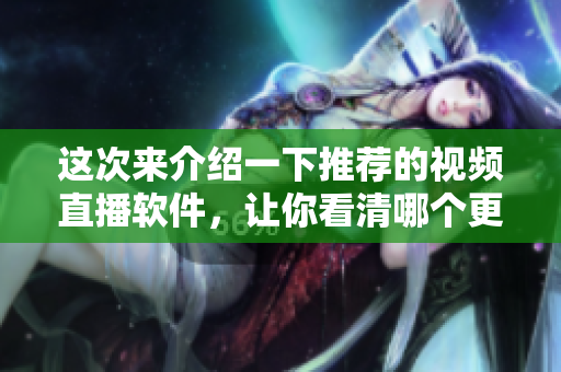 这次来介绍一下推荐的视频直播软件，让你看清哪个更优秀