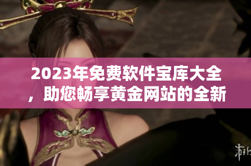 2023年免费软件宝库大全，助您畅享黄金网站的全新功能