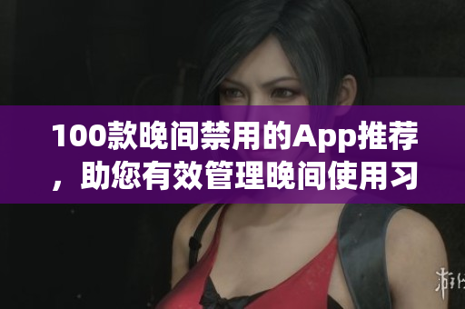 100款晚间禁用的App推荐，助您有效管理晚间使用习惯