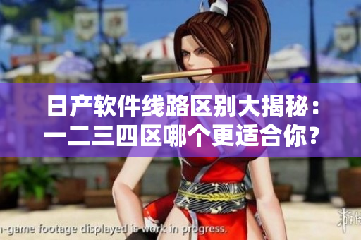日产软件线路区别大揭秘：一二三四区哪个更适合你？