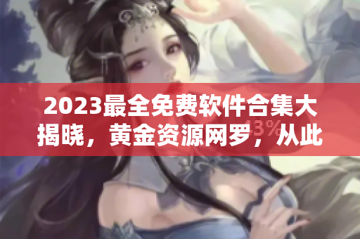2023最全免费软件合集大揭晓，黄金资源网罗，从此节省下载时间!