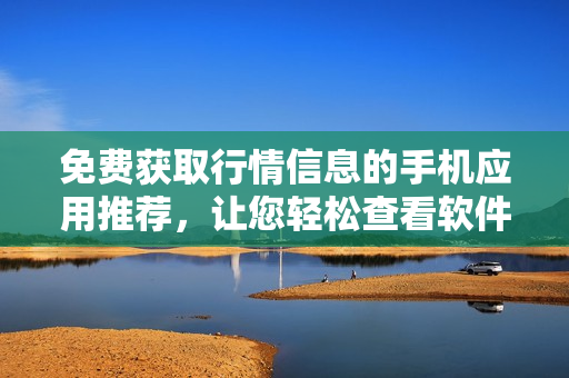 免费获取行情信息的手机应用推荐，让您轻松查看软件数据