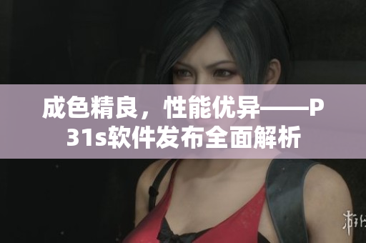 成色精良，性能优异——P31s软件发布全面解析