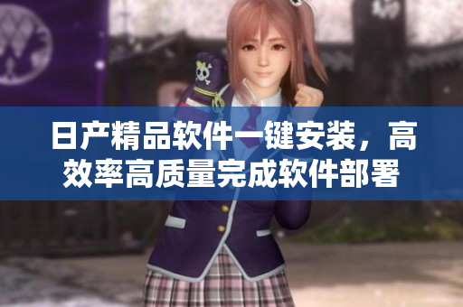 日产精品软件一键安装，高效率高质量完成软件部署