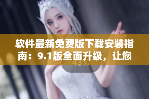 软件最新免费版下载安装指南：9.1版全面升级，让您体验全新功能