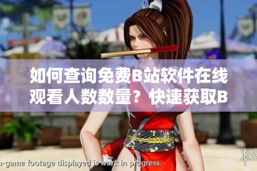 如何查询免费B站软件在线观看人数数量？快速获取B站软件在线观看人数信息
