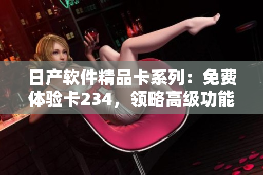 日产软件精品卡系列：免费体验卡234，领略高级功能无限可能