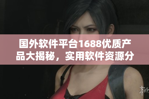 国外软件平台1688优质产品大揭秘，实用软件资源分享