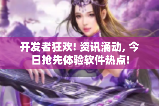 开发者狂欢! 资讯涌动, 今日抢先体验软件热点!