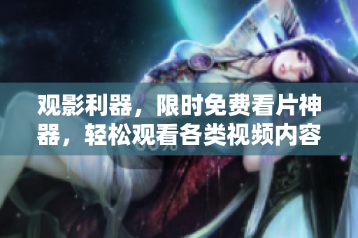 观影利器，限时免费看片神器，轻松观看各类视频内容