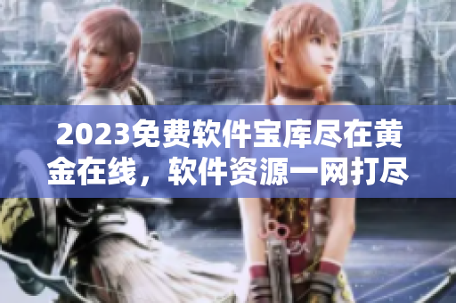 2023免费软件宝库尽在黄金在线，软件资源一网打尽，欢迎来探索