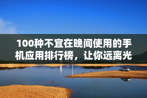 100种不宜在晚间使用的手机应用排行榜，让你远离光污染提升睡眠质量