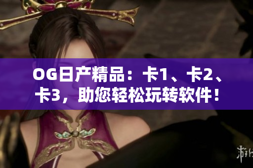 OG日产精品：卡1、卡2、卡3，助您轻松玩转软件！
