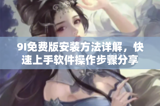 9I免费版安装方法详解，快速上手软件操作步骤分享