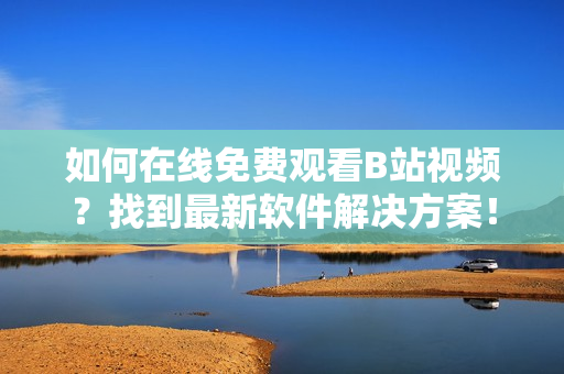 如何在线免费观看B站视频？找到最新软件解决方案！